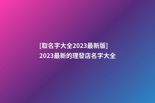 [取名字大全2023最新版]2023最新的理發店名字大全-第1張-店鋪起名-玄機派